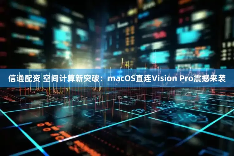 信通配资 空间计算新突破：macOS直连Vision Pro震撼来袭