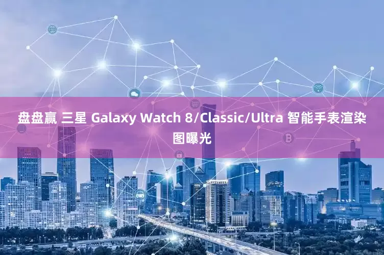盘盘赢 三星 Galaxy Watch 8/Classic/Ultra 智能手表渲染图曝光
