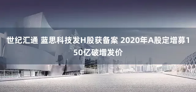 世纪汇通 蓝思科技发H股获备案 2020年A股定增募150亿破增发价