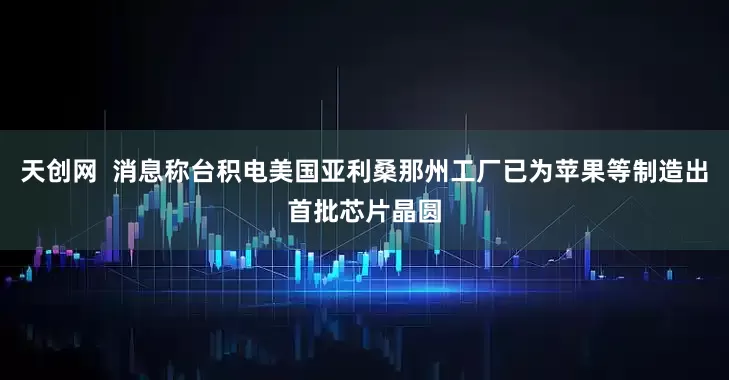天创网  消息称台积电美国亚利桑那州工厂已为苹果等制造出首批芯片晶圆