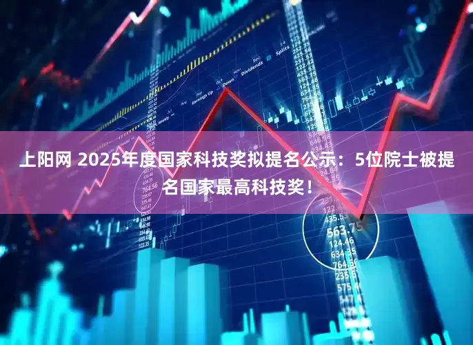 上阳网 2025年度国家科技奖拟提名公示：5位院士被提名国家最高科技奖！