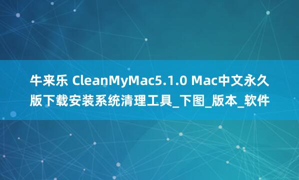 牛来乐 CleanMyMac5.1.0 Mac中文永久版下载安装系统清理工具_下图_版本_软件