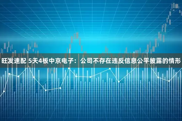 旺发速配 5天4板中京电子：公司不存在违反信息公平披露的情形