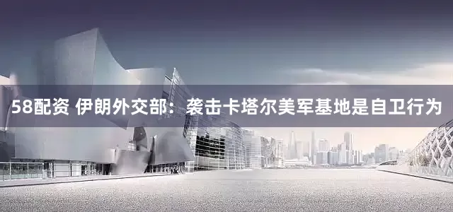 58配资 伊朗外交部：袭击卡塔尔美军基地是自卫行为