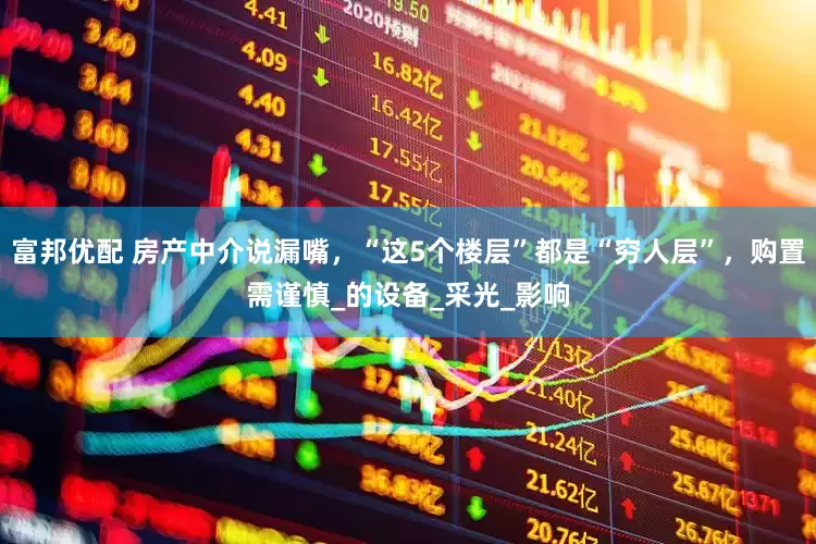富邦优配 房产中介说漏嘴，“这5个楼层”都是“穷人层”，购置需谨慎_的设备_采光_影响