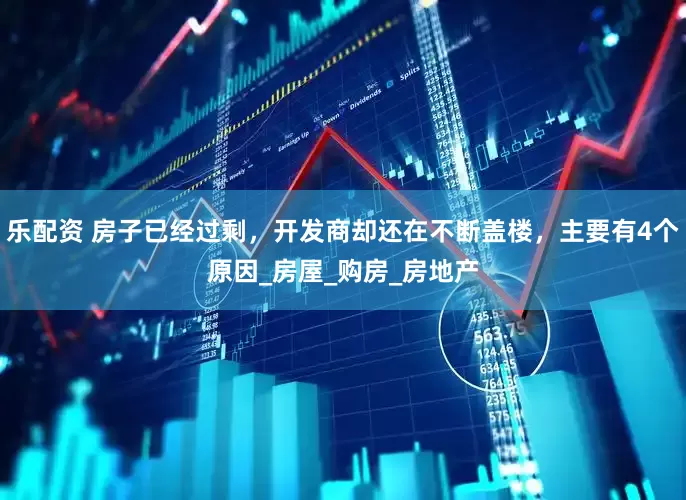 乐配资 房子已经过剩，开发商却还在不断盖楼，主要有4个原因_房屋_购房_房地产