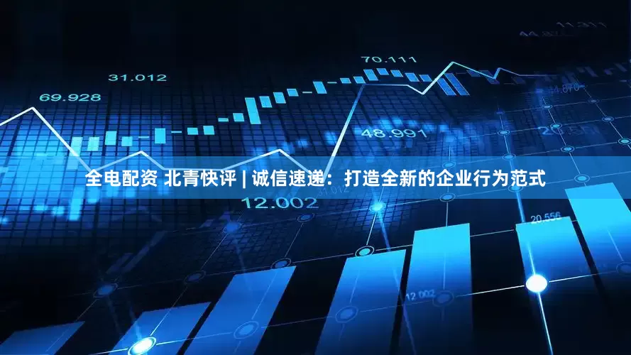 全电配资 北青快评 | 诚信速递：打造全新的企业行为范式