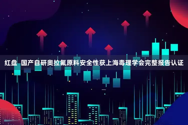 红盘  国产自研奥拉氟原料安全性获上海毒理学会完整报告认证