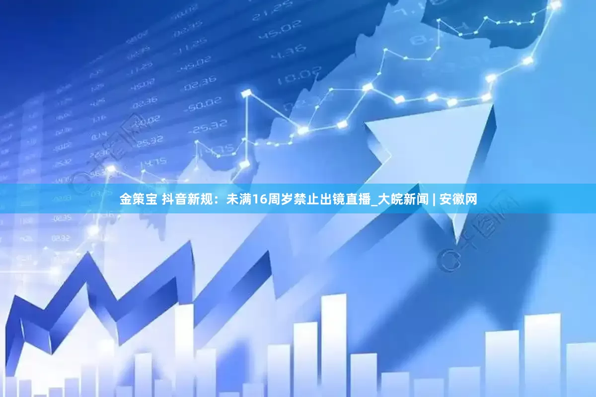 金策宝 抖音新规：未满16周岁禁止出镜直播_大皖新闻 | 安徽网