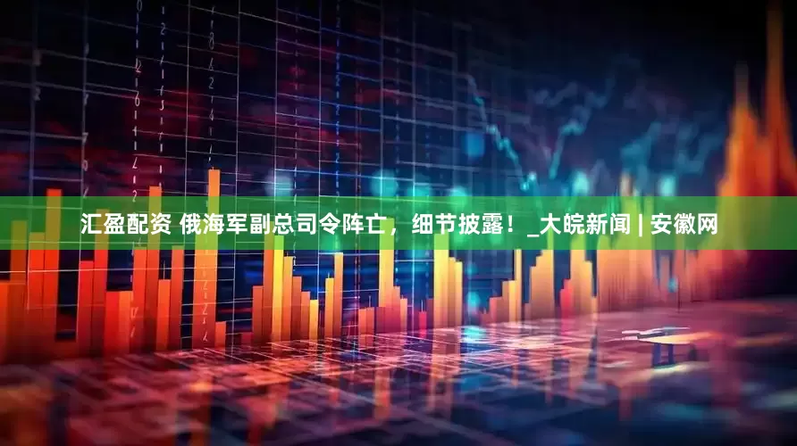 汇盈配资 俄海军副总司令阵亡，细节披露！_大皖新闻 | 安徽网