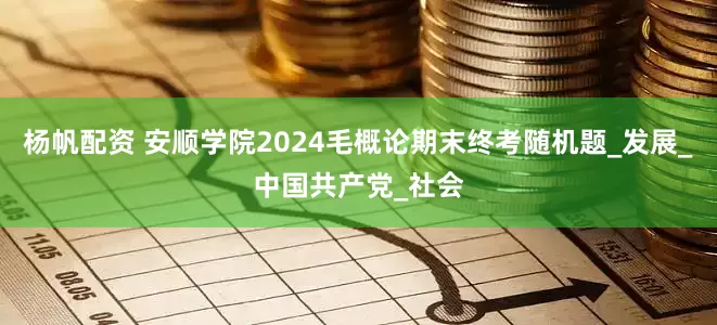 杨帆配资 安顺学院2024毛概论期末终考随机题_发展_中国共产党_社会