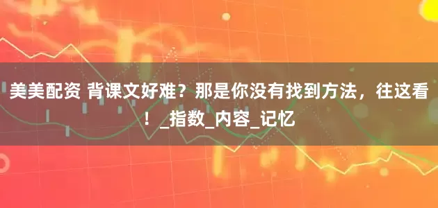 美美配资 背课文好难？那是你没有找到方法，往这看！_指数_内容_记忆