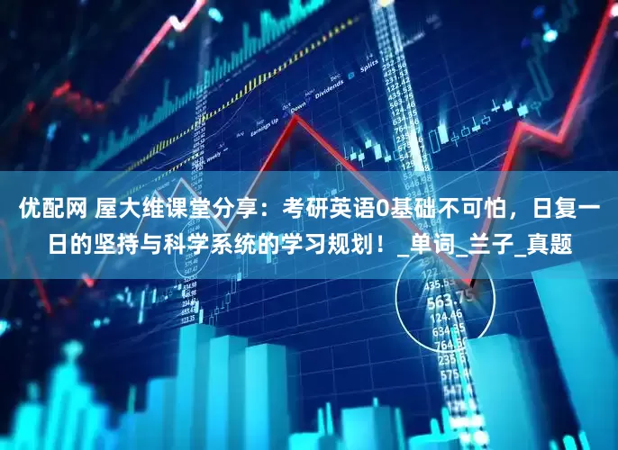 优配网 屋大维课堂分享：考研英语0基础不可怕，日复一日的坚持与科学系统的学习规划！_单词_兰子_真题