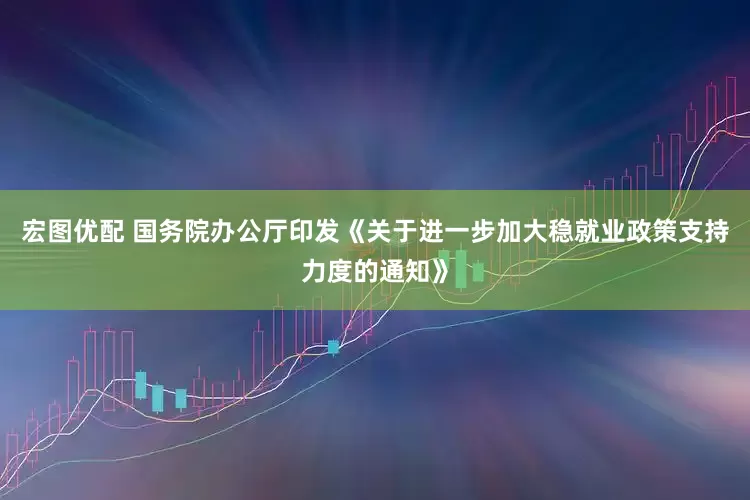 宏图优配 国务院办公厅印发《关于进一步加大稳就业政策支持力度的通知》