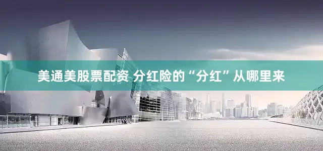 美通美股票配资 分红险的“分红”从哪里来