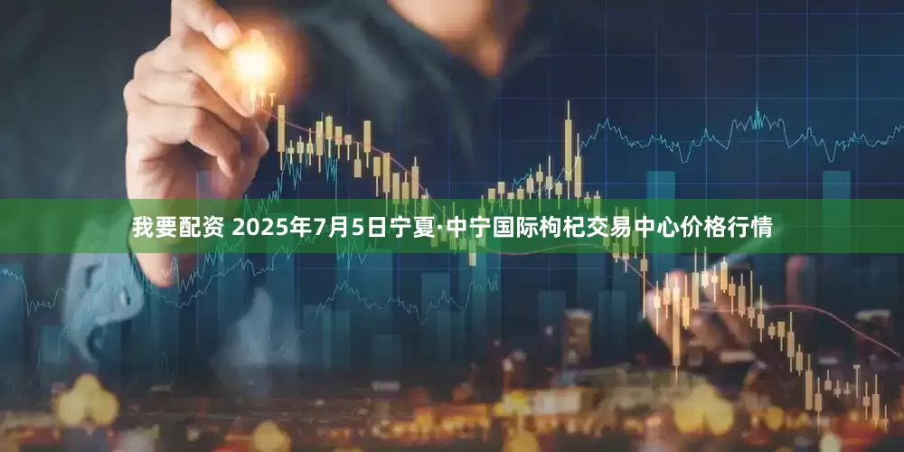 我要配资 2025年7月5日宁夏·中宁国际枸杞交易中心价格行情