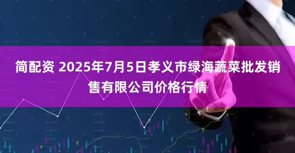 简配资 2025年7月5日孝义市绿海蔬菜批发销售有限公司价格行情