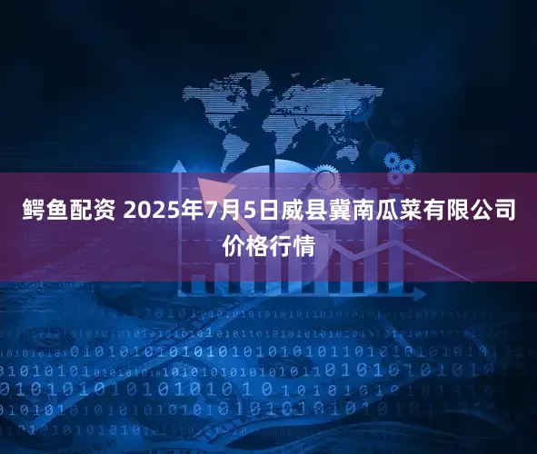 鳄鱼配资 2025年7月5日威县冀南瓜菜有限公司价格行情