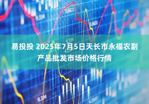 易投投 2025年7月5日天长市永福农副产品批发市场价格行情