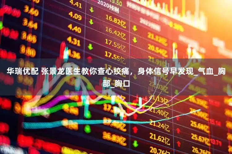 华瑞优配 张景龙医生教你查心绞痛，身体信号早发现_气血_胸部_胸口