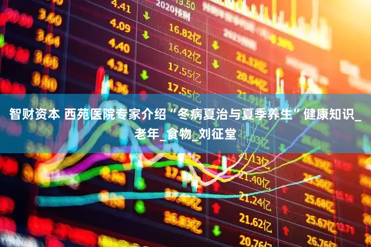 智财资本 西苑医院专家介绍“冬病夏治与夏季养生”健康知识_老年_食物_刘征堂