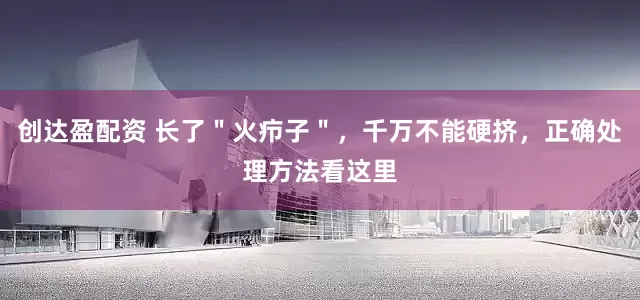 创达盈配资 长了＂火疖子＂，千万不能硬挤，正确处理方法看这里