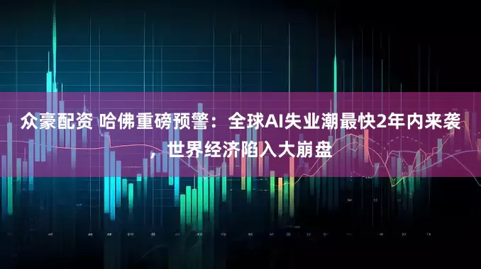 众豪配资 哈佛重磅预警：全球AI失业潮最快2年内来袭，世界经济陷入大崩盘