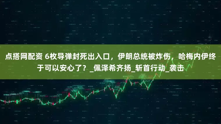 点搭网配资 6枚导弹封死出入口，伊朗总统被炸伤，哈梅内伊终于可以安心了？_佩泽希齐扬_斩首行动_袭击