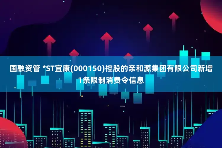 国融资管 *ST宜康(000150)控股的亲和源集团有限公司新增1条限制消费令信息