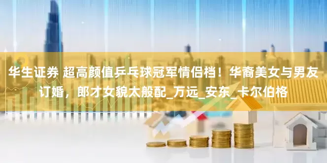 华生证券 超高颜值乒乓球冠军情侣档！华裔美女与男友订婚，郎才女貌太般配_万远_安东_卡尔伯格