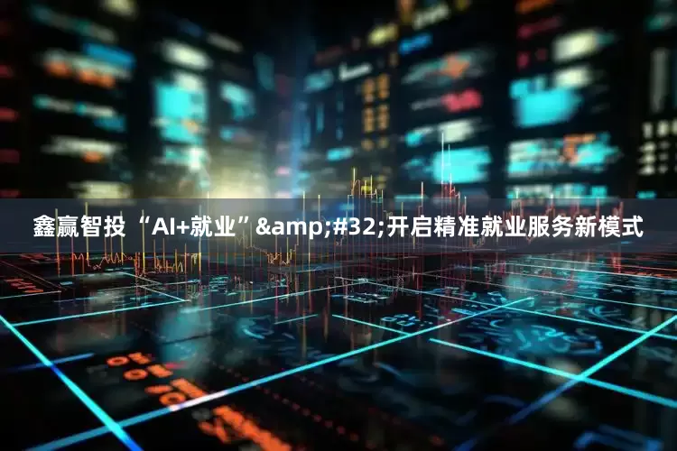 鑫赢智投 “AI+就业”&#32;开启精准就业服务新模式