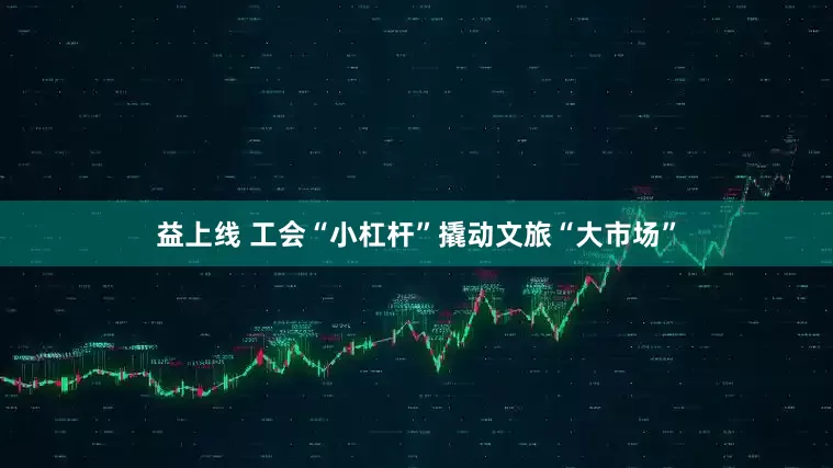 益上线 工会“小杠杆”撬动文旅“大市场”