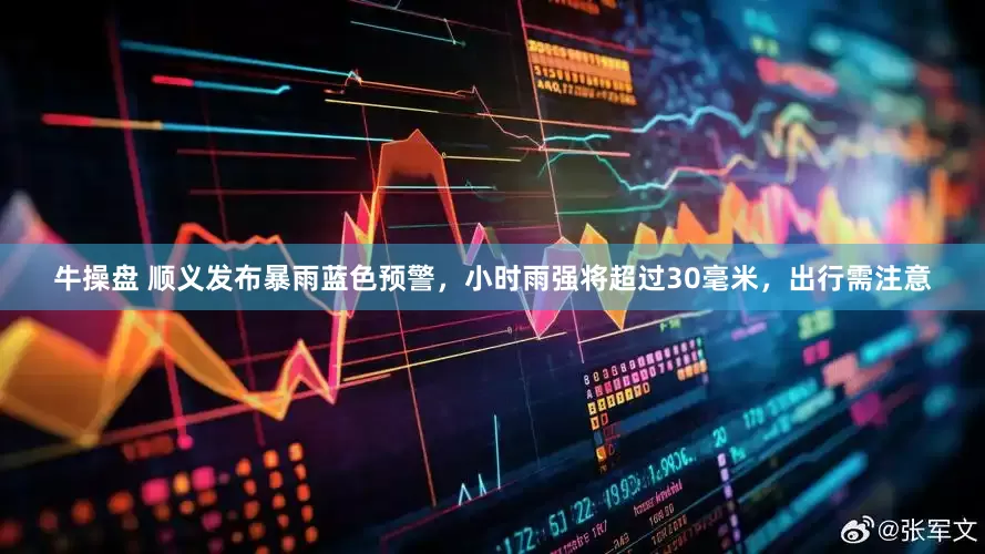 牛操盘 顺义发布暴雨蓝色预警，小时雨强将超过30毫米，出行需注意