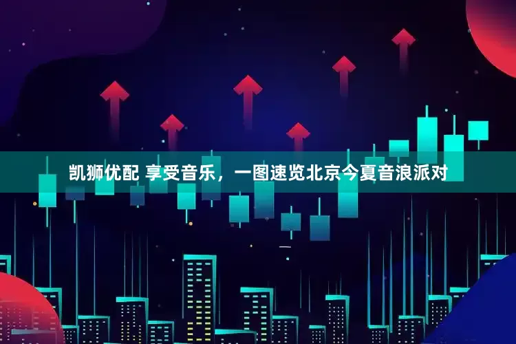 凯狮优配 享受音乐，一图速览北京今夏音浪派对