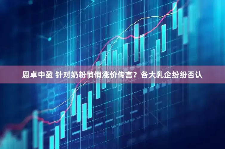 恩卓中盈 针对奶粉悄悄涨价传言？各大乳企纷纷否认