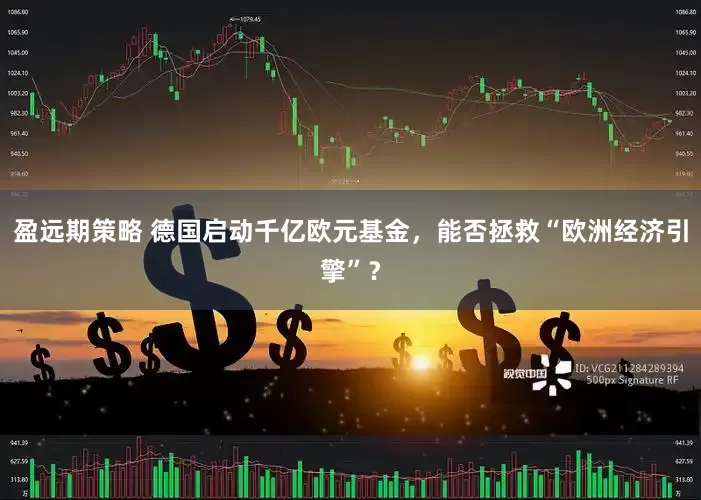 盈远期策略 德国启动千亿欧元基金，能否拯救“欧洲经济引擎”？