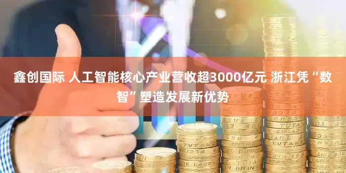 鑫创国际 人工智能核心产业营收超3000亿元 浙江凭“数智”塑造发展新优势