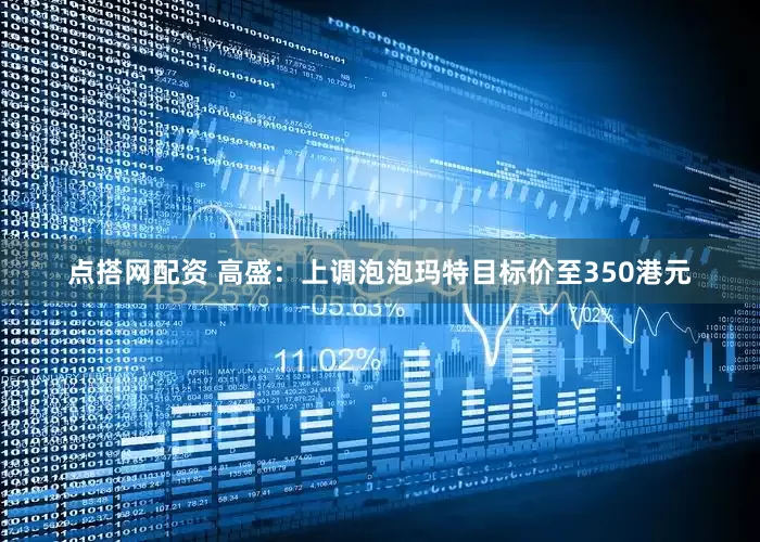 点搭网配资 高盛：上调泡泡玛特目标价至350港元