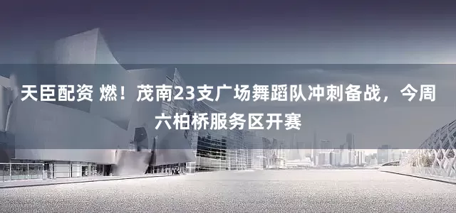 天臣配资 燃！茂南23支广场舞蹈队冲刺备战，今周六柏桥服务区开赛