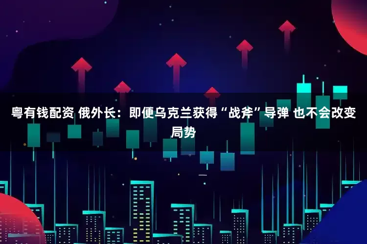 粤有钱配资 俄外长：即便乌克兰获得“战斧”导弹 也不会改变局势