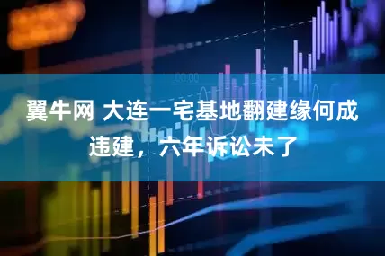 翼牛网 大连一宅基地翻建缘何成违建，六年诉讼未了