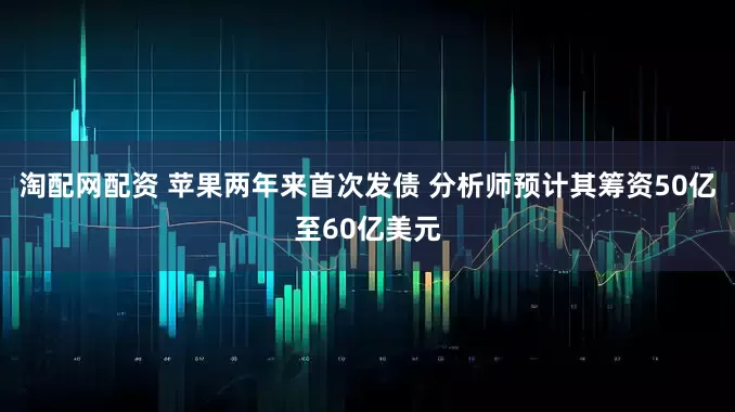 淘配网配资 苹果两年来首次发债 分析师预计其筹资50亿至60亿美元