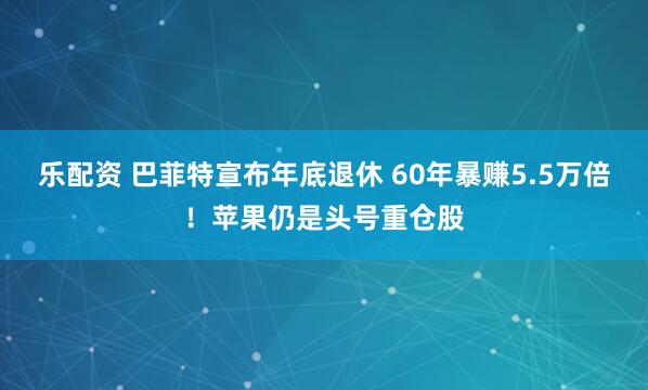 乐配资 巴菲特宣布年底退休 60年暴赚5.5万倍！苹果仍是头号重仓股