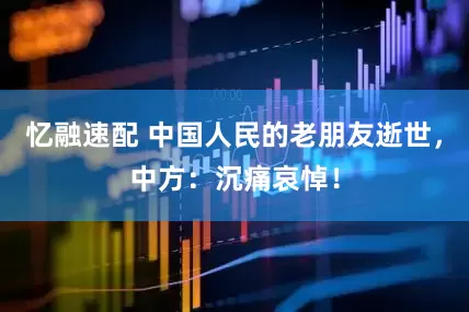 忆融速配 中国人民的老朋友逝世，中方：沉痛哀悼！