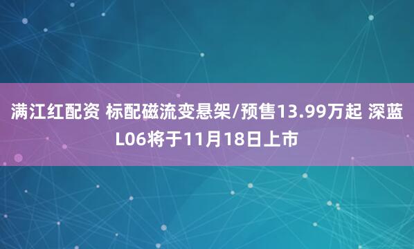 满江红配资 标配磁流变悬架/预售13.99万起 深蓝L06将于11月18日上市