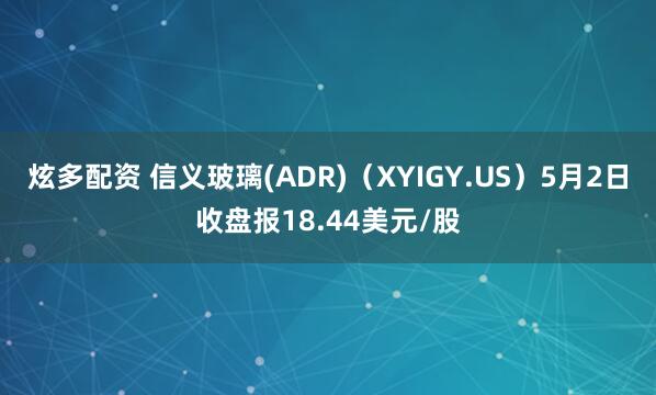 炫多配资 信义玻璃(ADR)(XYIGY.US)5月2日收盘报18.44美元/股