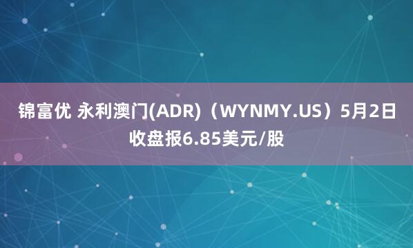 锦富优 永利澳门(ADR)（WYNMY.US）5月2日收盘报6.85美元/股