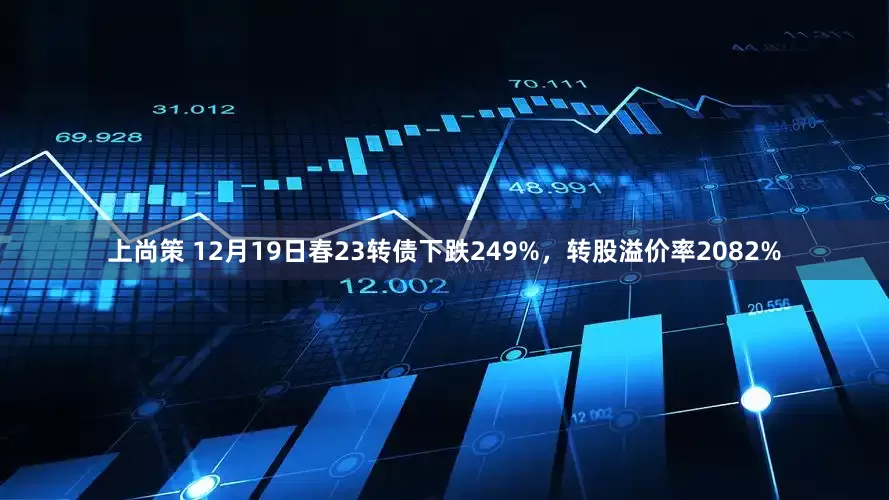 上尚策 12月19日春23转债下跌249%，转股溢价率2082%