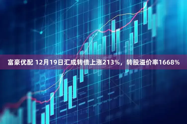 富豪优配 12月19日汇成转债上涨213%，转股溢价率1668%