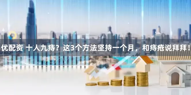 优配资 十人九痔？这3个方法坚持一个月，和痔疮说拜拜！